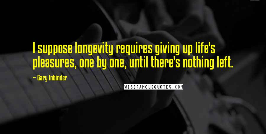 Gary Inbinder Quotes: I suppose longevity requires giving up life's pleasures, one by one, until there's nothing left.