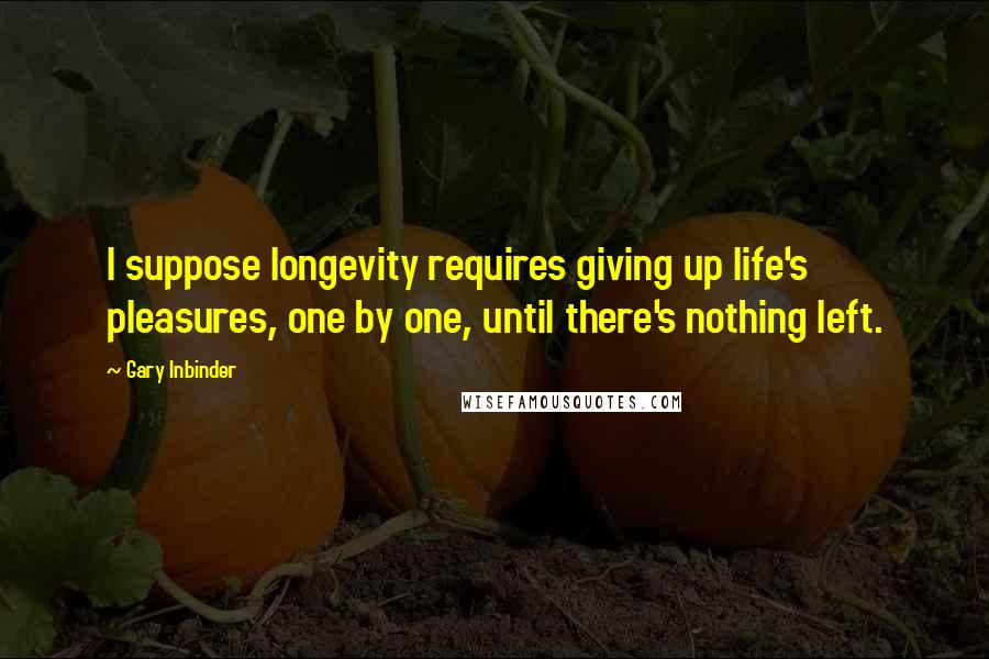 Gary Inbinder Quotes: I suppose longevity requires giving up life's pleasures, one by one, until there's nothing left.