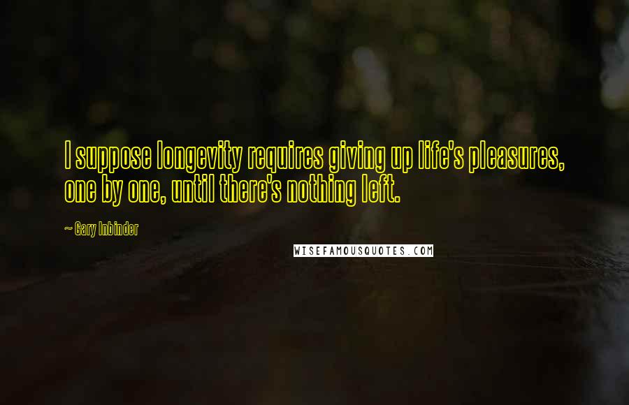 Gary Inbinder Quotes: I suppose longevity requires giving up life's pleasures, one by one, until there's nothing left.