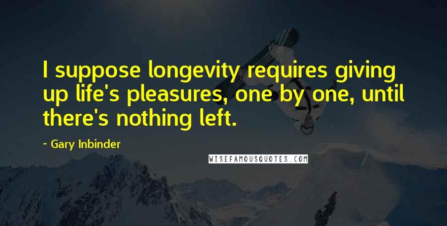 Gary Inbinder Quotes: I suppose longevity requires giving up life's pleasures, one by one, until there's nothing left.
