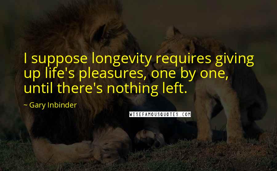 Gary Inbinder Quotes: I suppose longevity requires giving up life's pleasures, one by one, until there's nothing left.