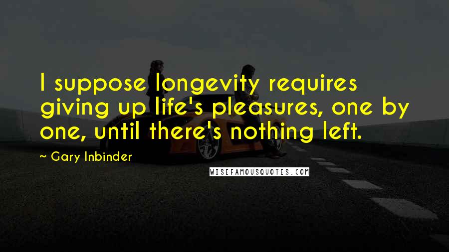 Gary Inbinder Quotes: I suppose longevity requires giving up life's pleasures, one by one, until there's nothing left.