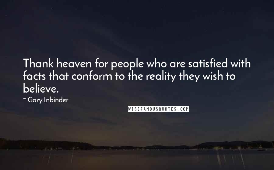 Gary Inbinder Quotes: Thank heaven for people who are satisfied with facts that conform to the reality they wish to believe.