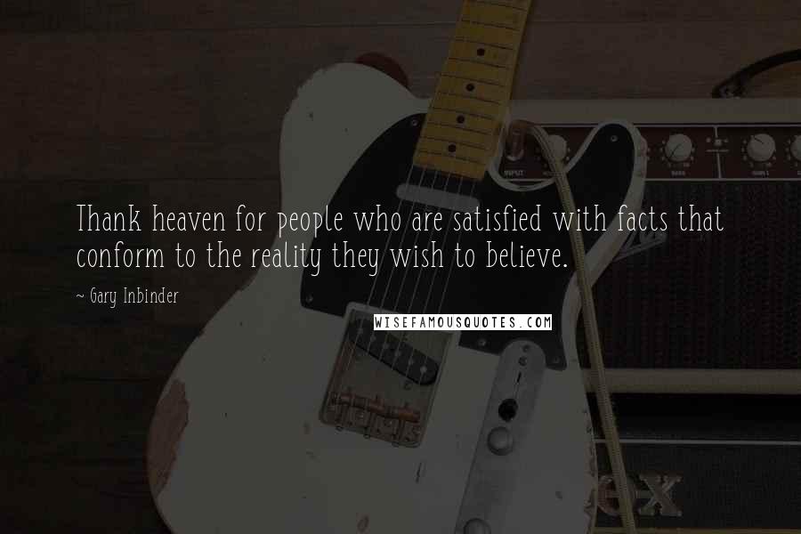 Gary Inbinder Quotes: Thank heaven for people who are satisfied with facts that conform to the reality they wish to believe.