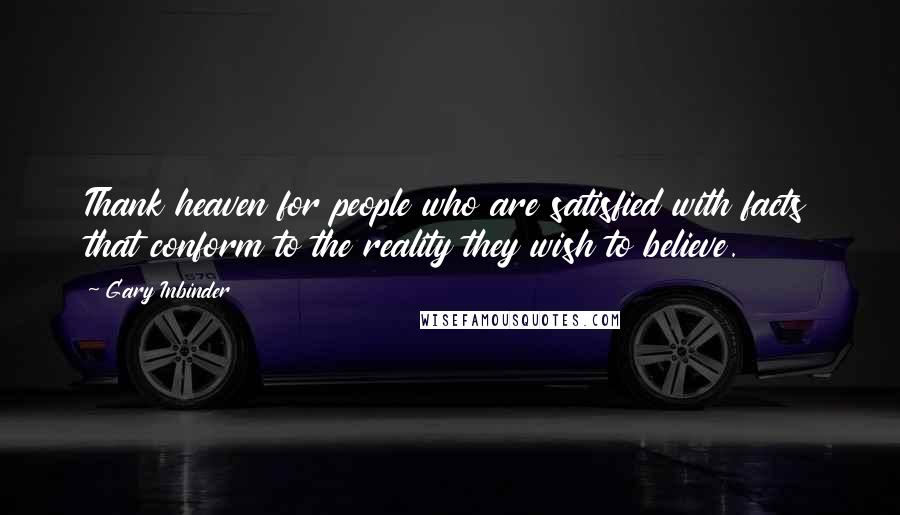 Gary Inbinder Quotes: Thank heaven for people who are satisfied with facts that conform to the reality they wish to believe.