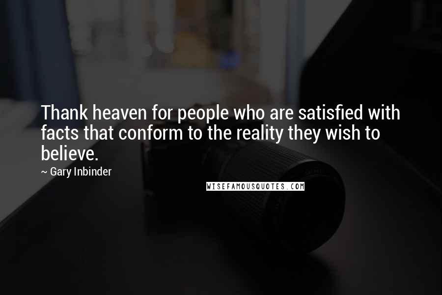 Gary Inbinder Quotes: Thank heaven for people who are satisfied with facts that conform to the reality they wish to believe.