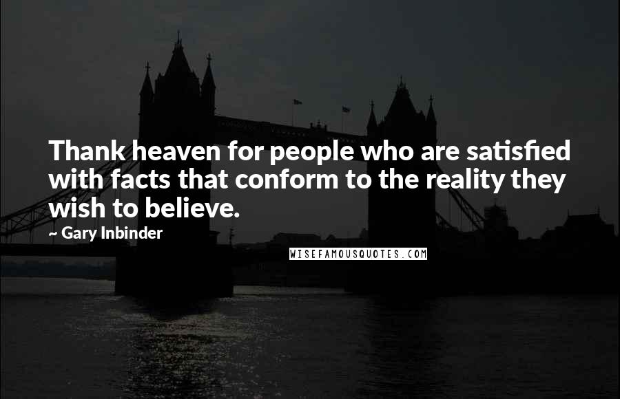 Gary Inbinder Quotes: Thank heaven for people who are satisfied with facts that conform to the reality they wish to believe.