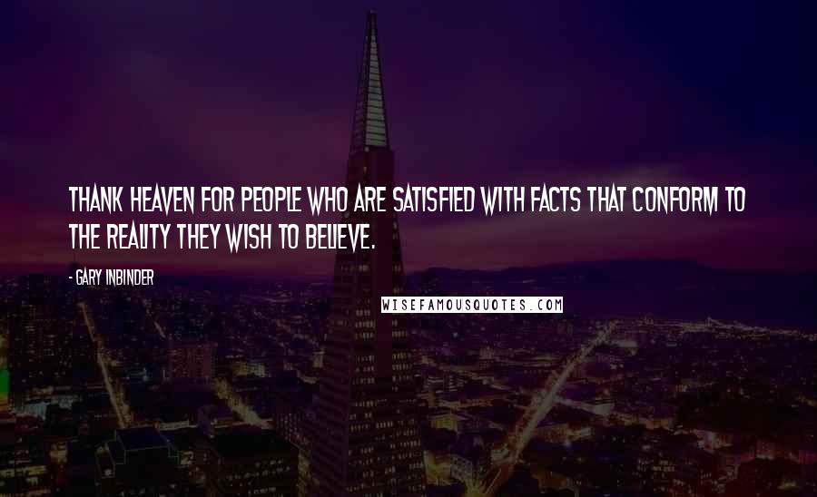 Gary Inbinder Quotes: Thank heaven for people who are satisfied with facts that conform to the reality they wish to believe.