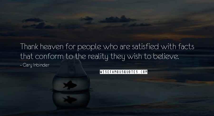 Gary Inbinder Quotes: Thank heaven for people who are satisfied with facts that conform to the reality they wish to believe.