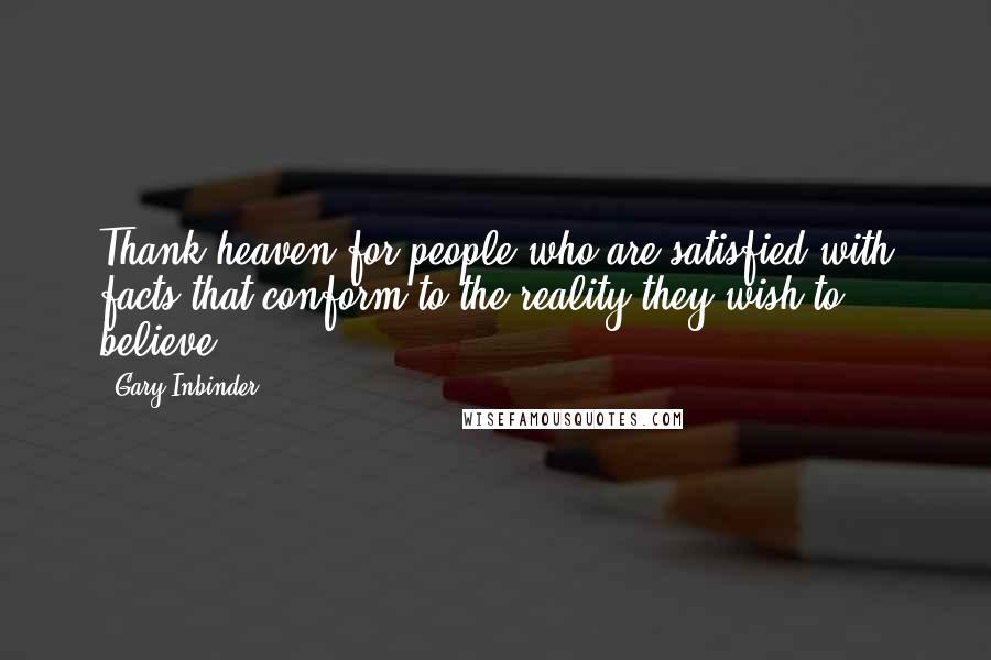 Gary Inbinder Quotes: Thank heaven for people who are satisfied with facts that conform to the reality they wish to believe.