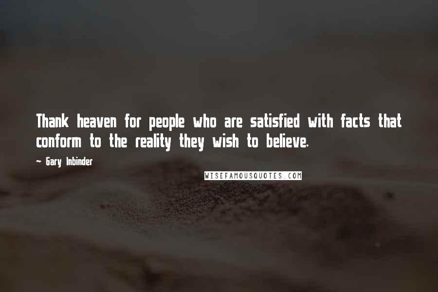 Gary Inbinder Quotes: Thank heaven for people who are satisfied with facts that conform to the reality they wish to believe.