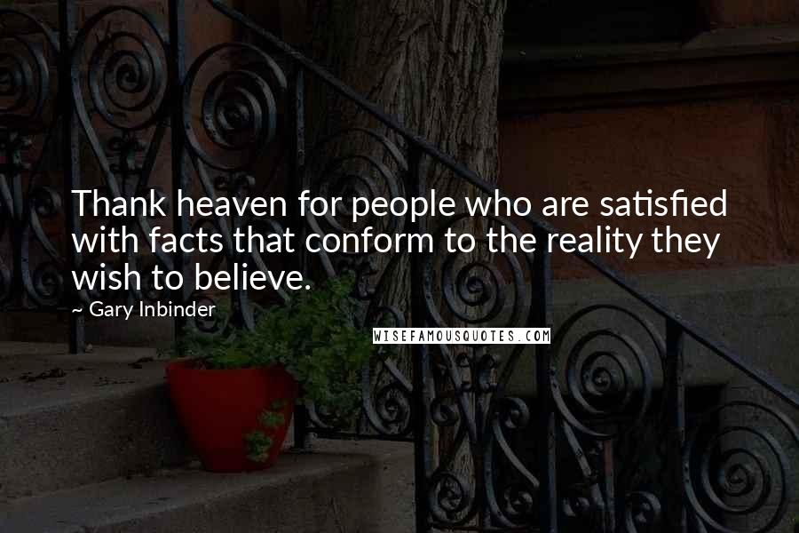 Gary Inbinder Quotes: Thank heaven for people who are satisfied with facts that conform to the reality they wish to believe.