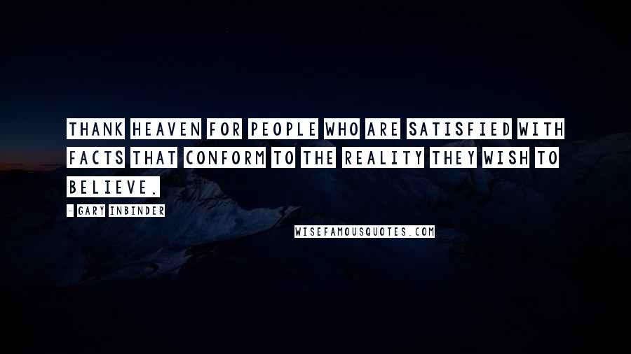 Gary Inbinder Quotes: Thank heaven for people who are satisfied with facts that conform to the reality they wish to believe.