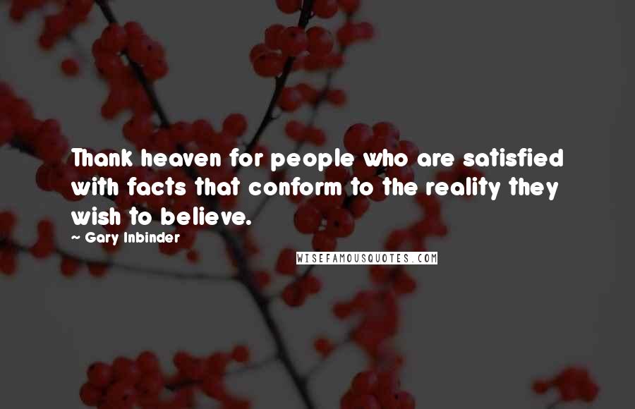 Gary Inbinder Quotes: Thank heaven for people who are satisfied with facts that conform to the reality they wish to believe.