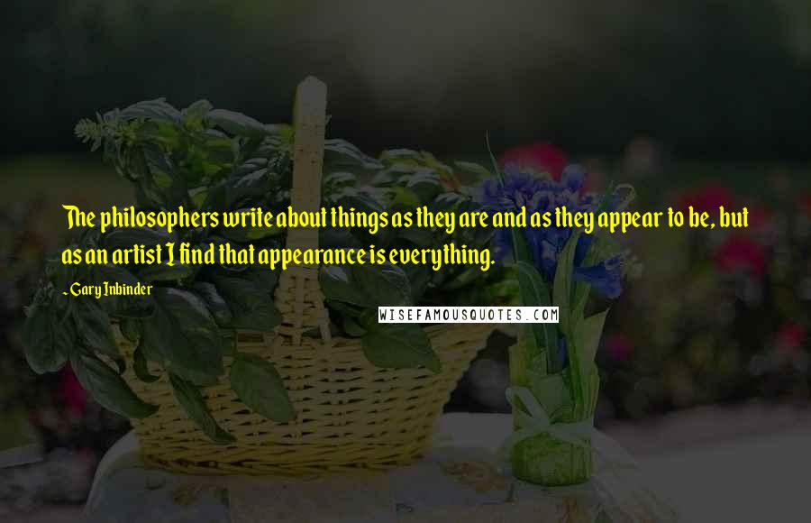 Gary Inbinder Quotes: The philosophers write about things as they are and as they appear to be, but as an artist I find that appearance is everything.