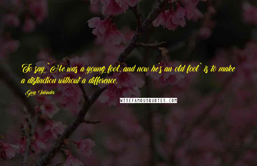 Gary Inbinder Quotes: To say "He was a young fool, and now he's an old fool" is to make a distinction without a difference.
