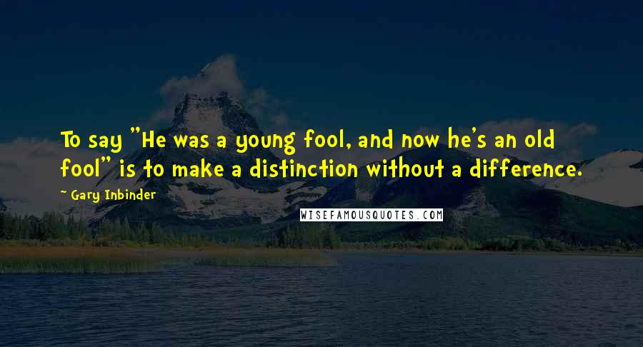 Gary Inbinder Quotes: To say "He was a young fool, and now he's an old fool" is to make a distinction without a difference.
