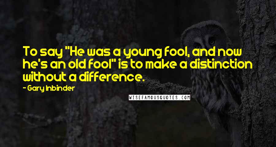 Gary Inbinder Quotes: To say "He was a young fool, and now he's an old fool" is to make a distinction without a difference.