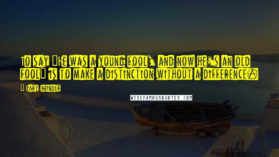 Gary Inbinder Quotes: To say "He was a young fool, and now he's an old fool" is to make a distinction without a difference.