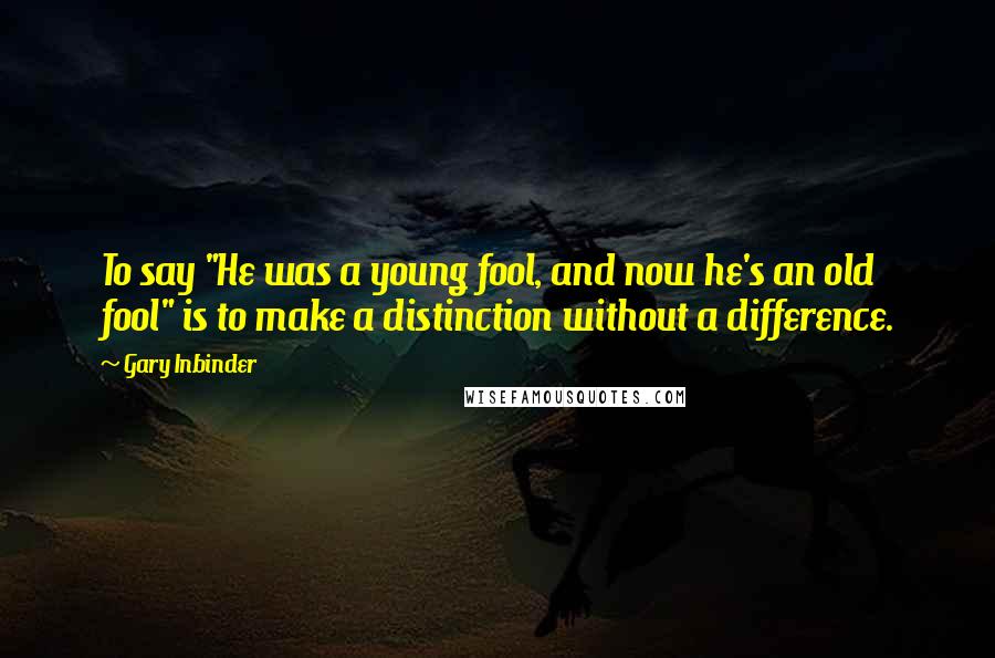 Gary Inbinder Quotes: To say "He was a young fool, and now he's an old fool" is to make a distinction without a difference.