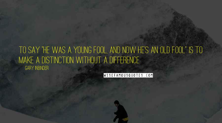 Gary Inbinder Quotes: To say "He was a young fool, and now he's an old fool" is to make a distinction without a difference.