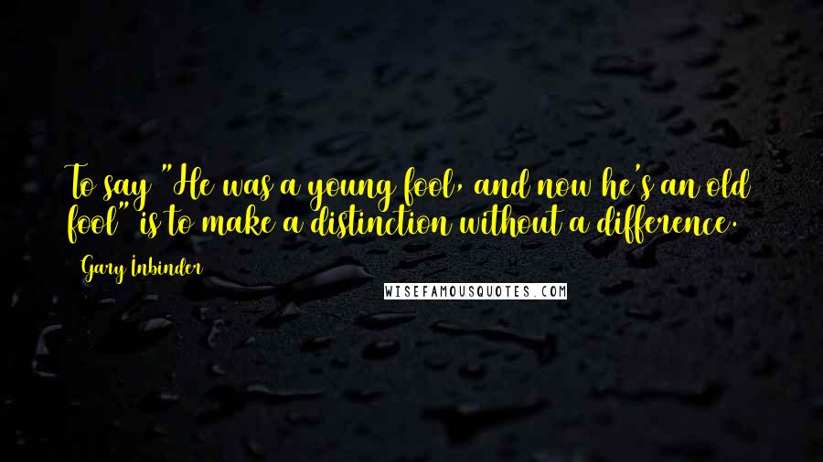 Gary Inbinder Quotes: To say "He was a young fool, and now he's an old fool" is to make a distinction without a difference.