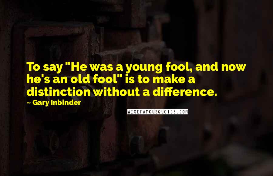 Gary Inbinder Quotes: To say "He was a young fool, and now he's an old fool" is to make a distinction without a difference.