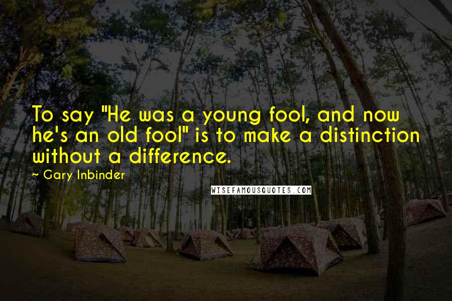 Gary Inbinder Quotes: To say "He was a young fool, and now he's an old fool" is to make a distinction without a difference.