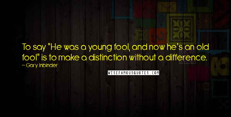 Gary Inbinder Quotes: To say "He was a young fool, and now he's an old fool" is to make a distinction without a difference.