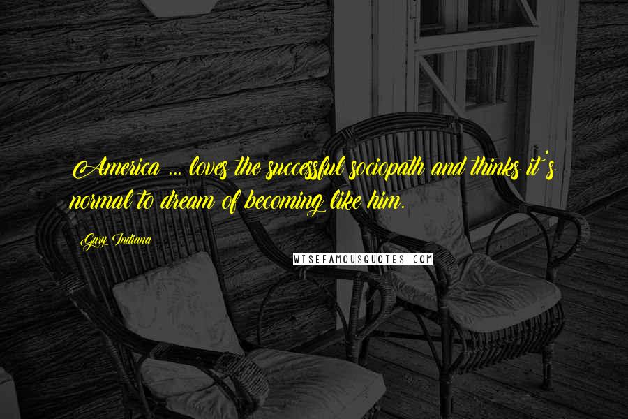 Gary Indiana Quotes: America ... loves the successful sociopath and thinks it's normal to dream of becoming like him.