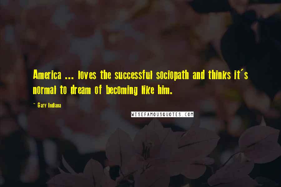 Gary Indiana Quotes: America ... loves the successful sociopath and thinks it's normal to dream of becoming like him.