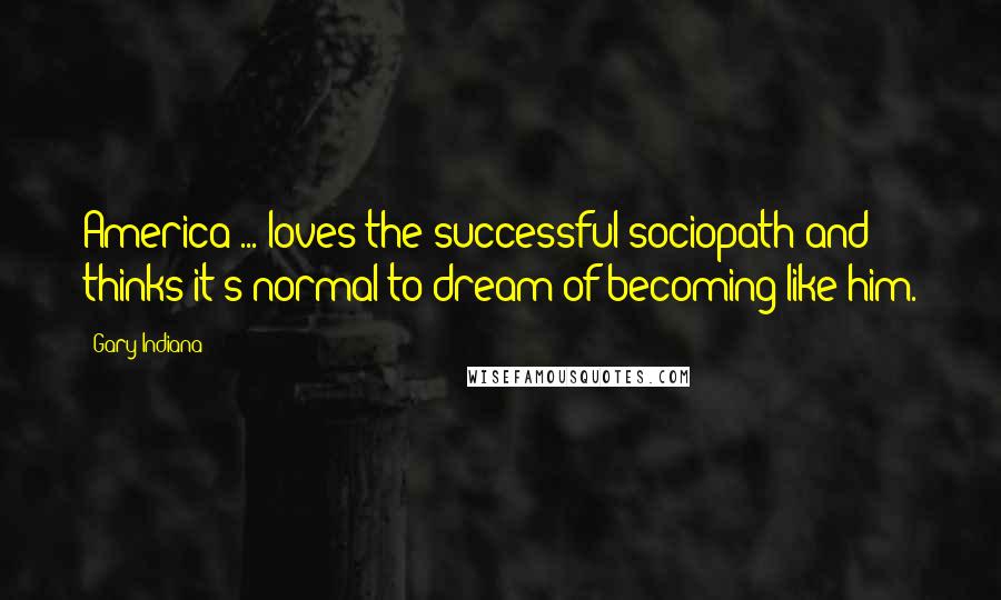 Gary Indiana Quotes: America ... loves the successful sociopath and thinks it's normal to dream of becoming like him.