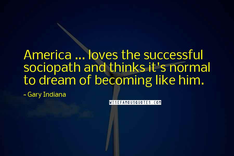 Gary Indiana Quotes: America ... loves the successful sociopath and thinks it's normal to dream of becoming like him.