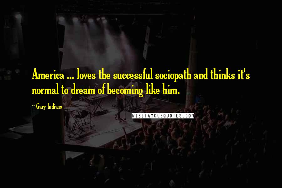 Gary Indiana Quotes: America ... loves the successful sociopath and thinks it's normal to dream of becoming like him.