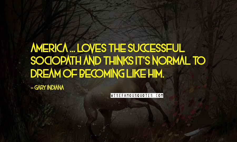 Gary Indiana Quotes: America ... loves the successful sociopath and thinks it's normal to dream of becoming like him.