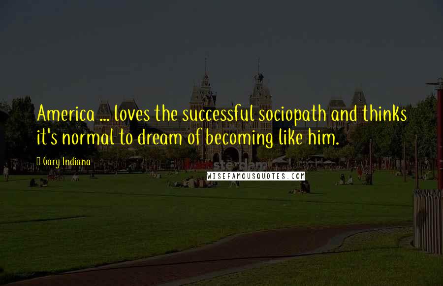 Gary Indiana Quotes: America ... loves the successful sociopath and thinks it's normal to dream of becoming like him.