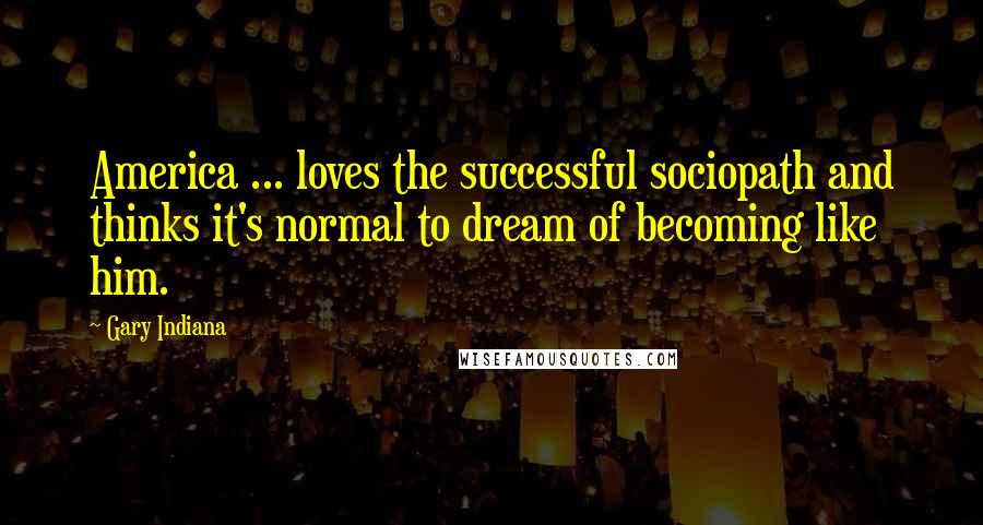 Gary Indiana Quotes: America ... loves the successful sociopath and thinks it's normal to dream of becoming like him.