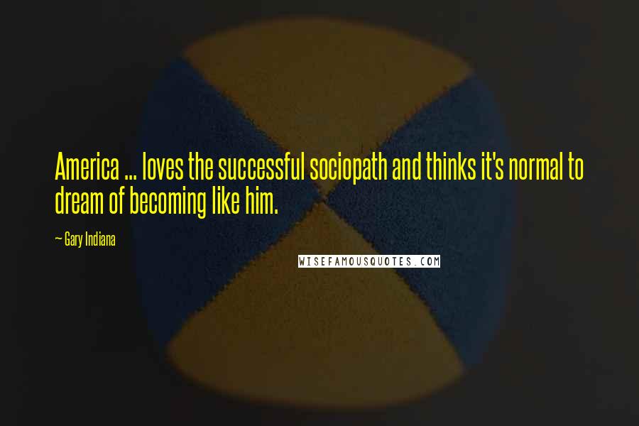 Gary Indiana Quotes: America ... loves the successful sociopath and thinks it's normal to dream of becoming like him.