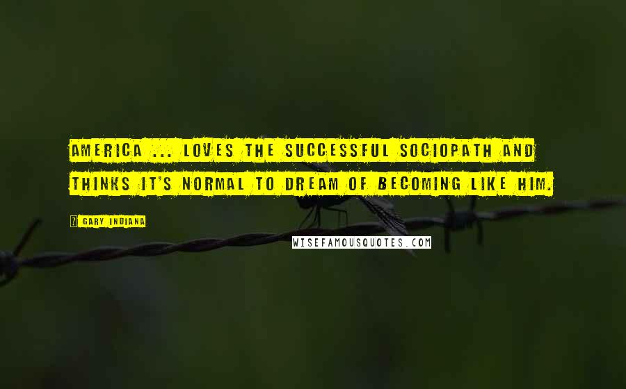 Gary Indiana Quotes: America ... loves the successful sociopath and thinks it's normal to dream of becoming like him.