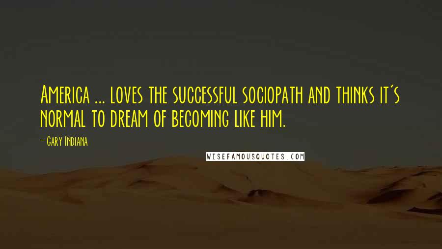 Gary Indiana Quotes: America ... loves the successful sociopath and thinks it's normal to dream of becoming like him.