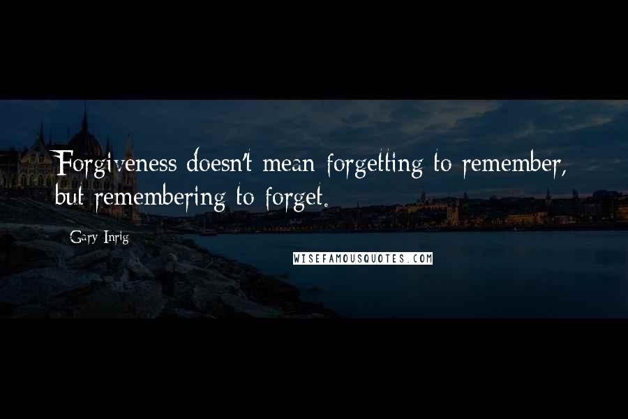 Gary Inrig Quotes: Forgiveness doesn't mean forgetting to remember, but remembering to forget.