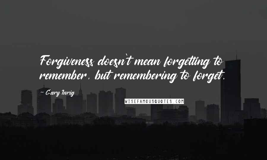 Gary Inrig Quotes: Forgiveness doesn't mean forgetting to remember, but remembering to forget.