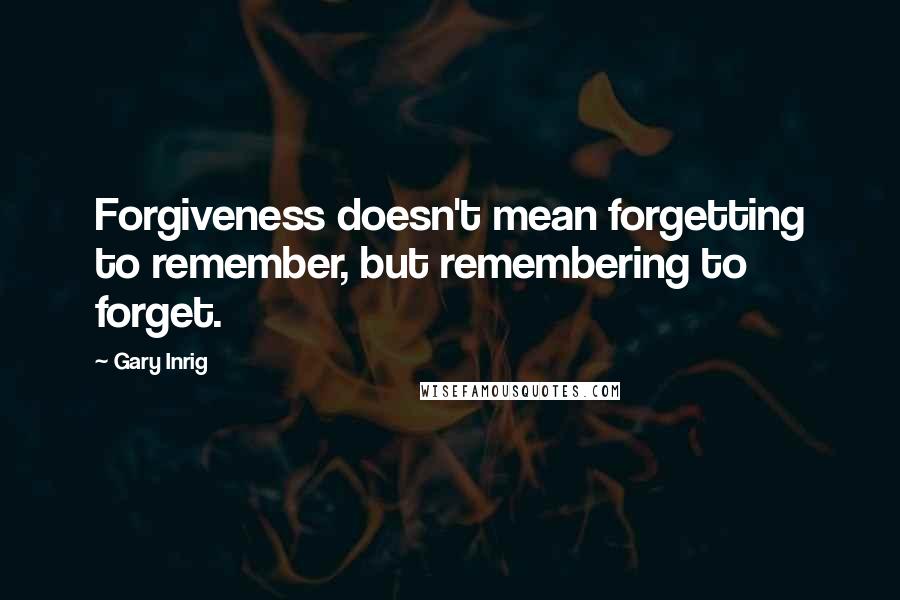 Gary Inrig Quotes: Forgiveness doesn't mean forgetting to remember, but remembering to forget.