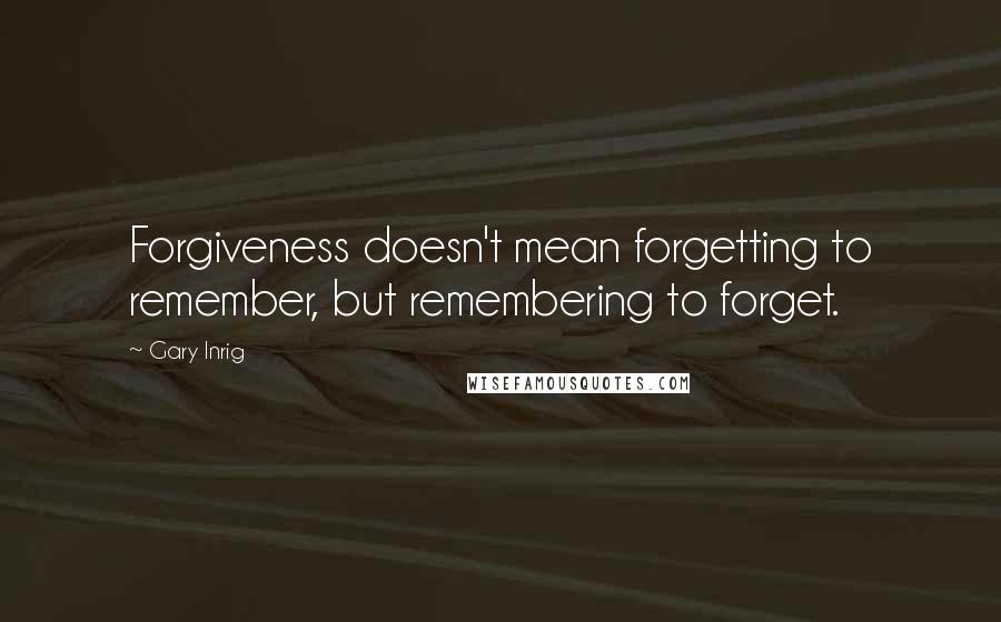 Gary Inrig Quotes: Forgiveness doesn't mean forgetting to remember, but remembering to forget.