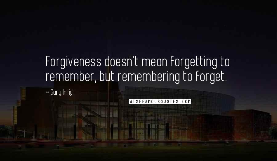 Gary Inrig Quotes: Forgiveness doesn't mean forgetting to remember, but remembering to forget.