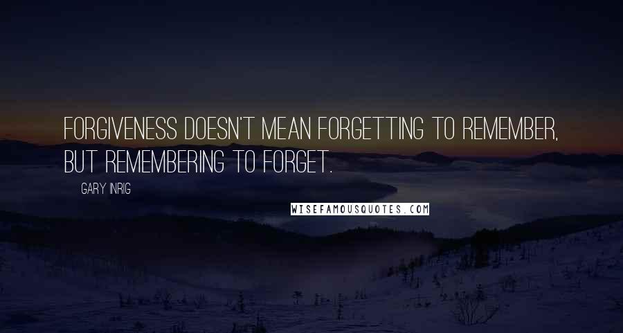 Gary Inrig Quotes: Forgiveness doesn't mean forgetting to remember, but remembering to forget.