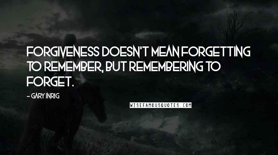 Gary Inrig Quotes: Forgiveness doesn't mean forgetting to remember, but remembering to forget.