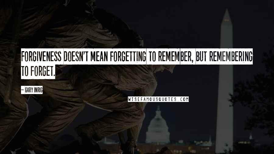 Gary Inrig Quotes: Forgiveness doesn't mean forgetting to remember, but remembering to forget.