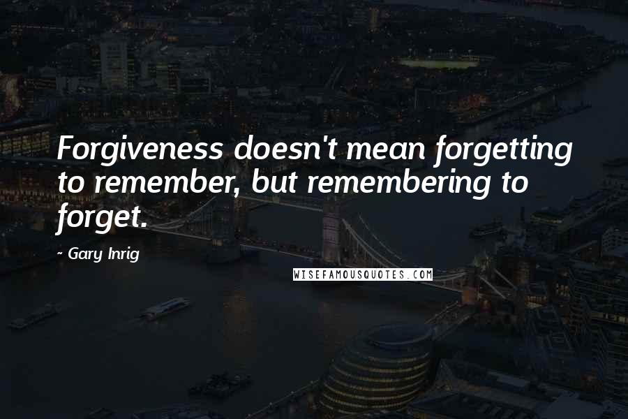 Gary Inrig Quotes: Forgiveness doesn't mean forgetting to remember, but remembering to forget.