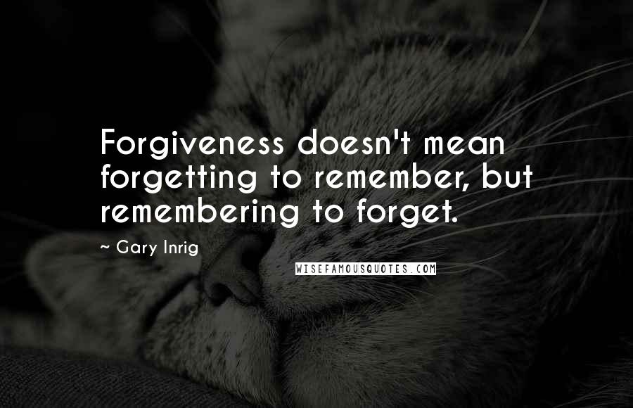 Gary Inrig Quotes: Forgiveness doesn't mean forgetting to remember, but remembering to forget.